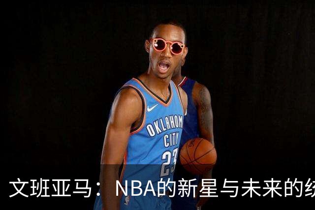 文班亚马：NBA的新星与未来的统治者
